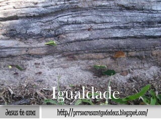 Igualdade
Jesus te ama   http://prrsoaresamigodedeus.blogspot.com/
 