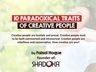 Crea%ve  people  are  humble  and  proud.  Crea%ve  people  tend  
to  be  both  extroverted  and  introverted.  Crea%ve  people  are  
rebellious  and  conserva%ve.  How  crea%ve  are  you?
10 PARADOXICAL TRAITS
OF CREATIVE PEOPLE
by  Faisal Hoque
founder  of:
 