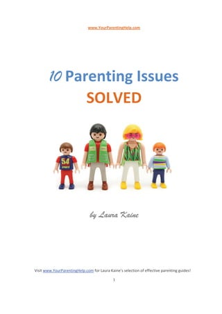 Visit www.YourParentingHelp.com for Laura Kaine’s selection of effective parenting guides!
1
www.YourParentingHelp.com
10 Parenting Issues
SOLVED
by Laura Kaine
 