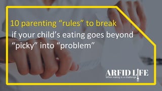 10 parenting “rules” to break
if your child’s eating goes beyond
“picky” into “problem”
 