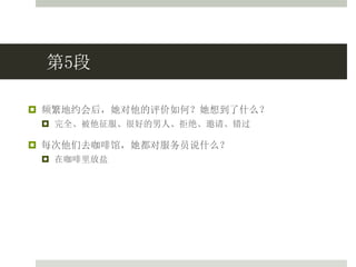 第5段
 频繁地约会后，她对他的评价如何？她想到了什么？
 完全、被他征服、很好的男人、拒绝、邀请、错过
 每次他们去咖啡馆，她都对服务员说什么？
 在咖啡里放盐
 