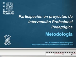 Participación en proyectos de
Intervención Profesional
Pedagógica
Metodología
Lic. Micaela González Delgado
Material elaborado en marzo de 2004 y modificado en enero de 2010
 