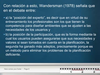 Con relación a esto, Wandersman (1978) señala que
en el debate entre:
 a) la “posición del experto”, es decir que en virt...