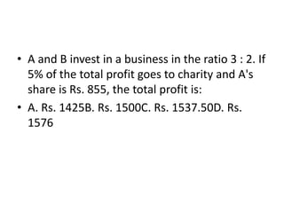• A and B invest in a business in the ratio 3 : 2. If
5% of the total profit goes to charity and A's
share is Rs. 855, the total profit is:
• A. Rs. 1425B. Rs. 1500C. Rs. 1537.50D. Rs.
1576
 