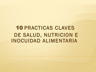 10 PRACTICAS CLAVES
DE SALUD, NUTRICION E
INOCUIDAD ALIMENTARIA
 