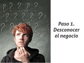 Paso 1.
Desconocer
el negocio
 