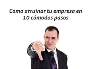 Como arruinar tu empresa en
    10 cómodos pasos
 
