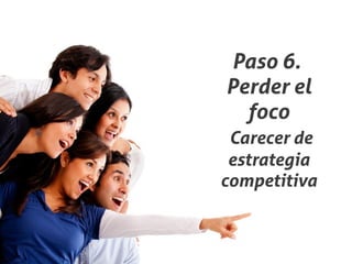 Paso 6.
Perder el
  foco
 Carecer de
 estrategia
competitiva
 