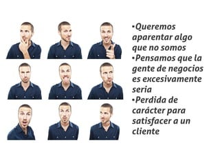 ●Queremos
aparentar algo
que no somos
●Pensamos que la


gente de negocios
es excesivamente
seria
●Perdida de


carácter para
satisfacer a un
cliente
 