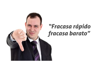 “Fracasa rápido
fracasa barato”
 