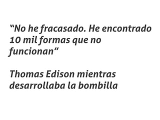 “No he fracasado. He encontrado
10 mil formas que no
funcionan”

Thomas Edison mientras
desarrollaba la bombilla
 