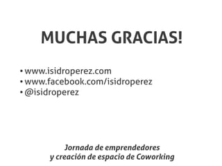 MUCHAS GRACIAS!
● www.isidroperez.com
● www.facebook.com/isidroperez

● @isidroperez




           Jornada de emprendedores
      y creación de espacio de Coworking
 