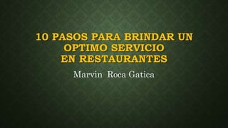 10 PASOS PARA BRINDAR UN
OPTIMO SERVICIO
EN RESTAURANTES
Marvin Roca Gatica
 