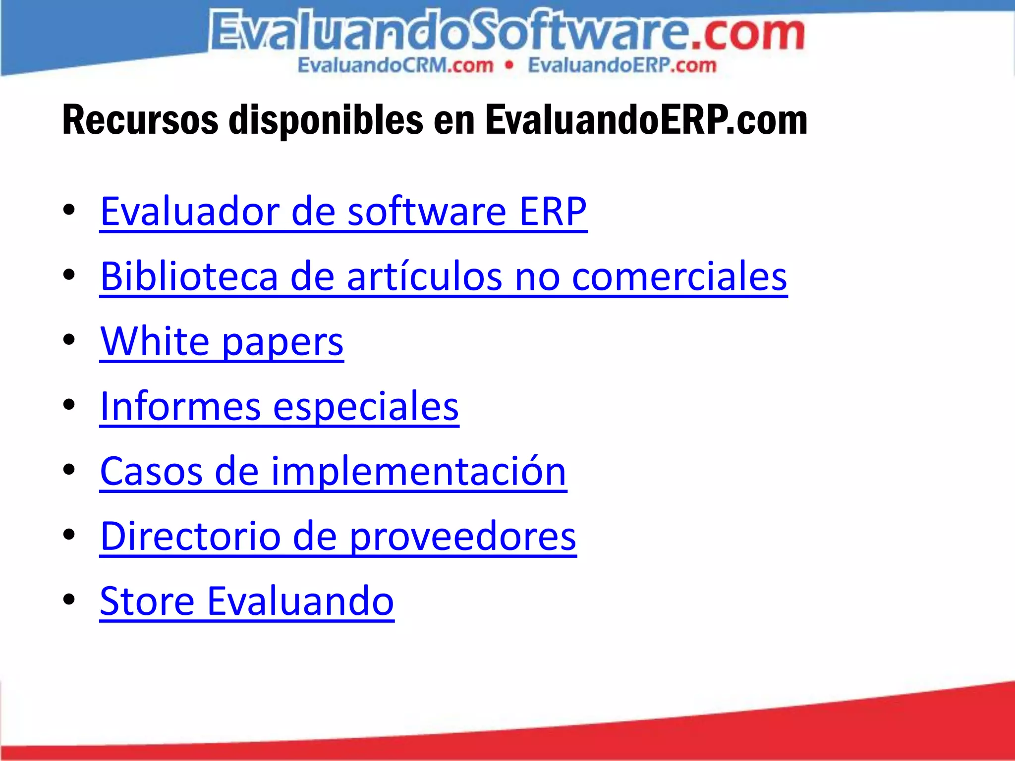 Recursos disponibles en EvaluandoERP.com

•   Evaluador de software ERP
•   Biblioteca de artículos no comerciales
•   White papers
•   Informes especiales
•   Casos de implementación
•   Directorio de proveedores
•   Store Evaluando
 