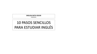 10 PASOS SENCILLOS
PARA ESTUDIAR INGLÉS
ENGLISH WITH OSCAR
PRESENTA:
 