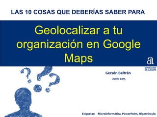 Geolocalizar a tu
organización en Google
Maps
Gersón	
  Beltrán	
  
Junio	
  2015	
  
LAS 10 COSAS QUE DEBERÍAS SABER PARA
Etiquetas:	
   Microinformática,	
  PowerPoint,	
  Hipervínculo	
  
 