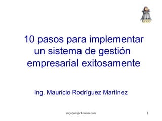 mrjapon@ekonom.com 1
Ing. Mauricio Rodríguez Martínez
10 pasos para implementar
un sistema de gestión
empresarial exitosamente
 