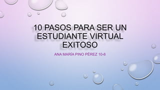 10 PASOS PARA SER UN
ESTUDIANTE VIRTUAL
EXITOSO
ANA MARÍA PINO PÉREZ 10-6
 