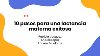 10 pasos para una lactancia
materna exitosa
Patricia Vasquez
Andrés López
Andrea Escalante
 