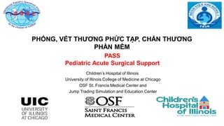 11111
PASS
Pediatric Acute Surgical Support
Children’s Hospital of Illinois
University of Illinois College of Medicine at Chicago
OSF St. Francis Medical Center and
Jump Trading Simulation and Education Center
PHỎNG, VẾT THƯƠNG PHỨC TẠP, CHẤN THƯƠNG
PHẦN MỀM
 