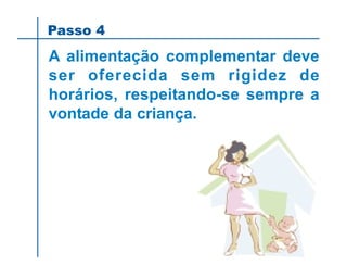 A alimentação complementar deve
ser oferecida sem rigidez de
horários, respeitando-se sempre a
vontade da criança.
Passo 4
 