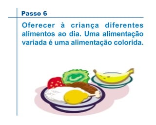 Passo 6
Oferecer à criança diferentes
alimentos ao dia. Uma alimentação
variada é uma alimentação colorida.
 