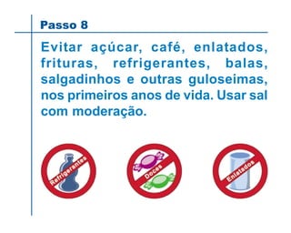 Passo 8
Evitar açúcar, café, enlatados,
frituras, refrigerantes, balas,
salgadinhos e outras guloseimas,
nos primeiros anos de vida. Usar sal
com moderação.
 