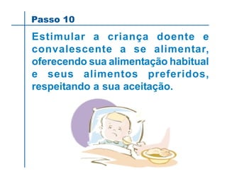 Estimular a criança doente e
convalescente a se alimentar,
oferecendo sua alimentação habitual
e seus alimentos preferidos,
respeitando a sua aceitação.
Passo 10
 