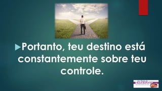 Portanto, teu destino está
constantemente sobre teu
controle.
 