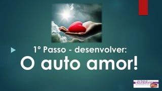  1º Passo - desenvolver:
O auto amor!
 