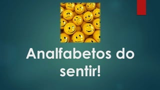 Analfabetos do
sentir!
 