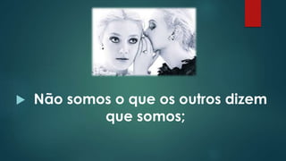  Não somos o que os outros dizem
que somos;
 