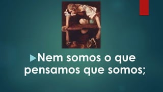 Nem somos o que
pensamos que somos;
 