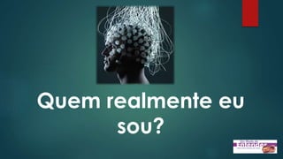 Quem realmente eu
sou?
 