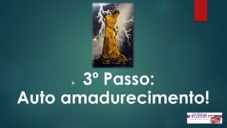  3º Passo:
Auto amadurecimento!
 