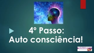  4º Passo:
Auto consciência!
 