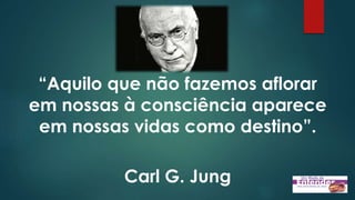 “Aquilo que não fazemos aflorar
em nossas à consciência aparece
em nossas vidas como destino”.
Carl G. Jung
 