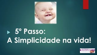  5º Passo:
A Simplicidade na vida!
 