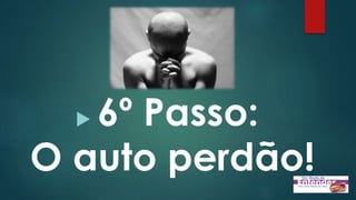  6º Passo:
O auto perdão!
 