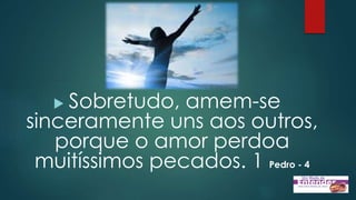  Sobretudo, amem-se
sinceramente uns aos outros,
porque o amor perdoa
muitíssimos pecados. 1 Pedro - 4
 