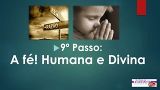 9º Passo:
A fé! Humana e Divina
 