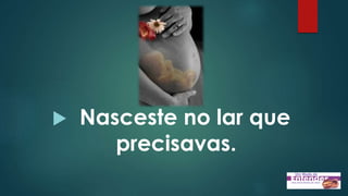  Nasceste no lar que
precisavas.
 