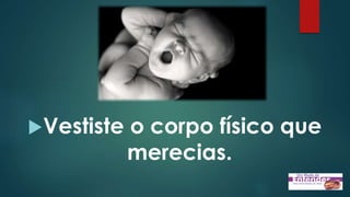 Vestiste o corpo físico que
merecias.
 