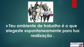 Teu ambiente de trabalho é o que
elegeste espontaneamente para tua
realização .
 