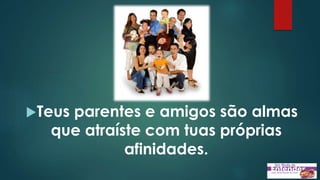 Teus parentes e amigos são almas
que atraíste com tuas próprias
afinidades.
 