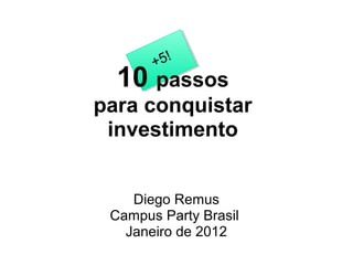 +5!
10 passos
para conquistar
investimento
Diego Remus
Campus Party Brasil
Janeiro de 2012
 