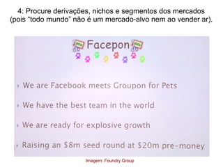 4: Procure derivações, nichos e segmentos dos mercados
(pois “todo mundo” não é um mercado-alvo nem ao vender ar).
Imagem: Foundry Group
 