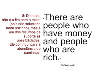 8: Dinheiro
não é o fim nem o meio
(pois não soluciona
nada sozinho), mas é
um dos recursos de
suporte às
possibilidades.
Ele contribui para a
abundância de
caminhos!
 