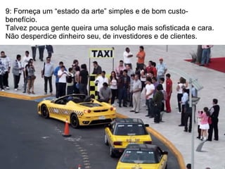 9: Forneça um “estado da arte” simples e de bom custo-
benefício.
Talvez pouca gente queira uma solução mais sofisticada e cara.
Não desperdice dinheiro seu, de investidores e de clientes.
 