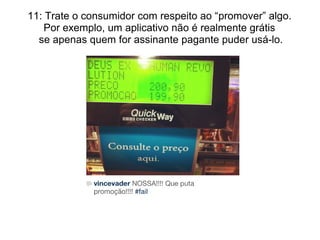 11: Trate o consumidor com respeito ao “promover” algo.
Por exemplo, um aplicativo não é realmente grátis
se apenas quem for assinante pagante puder usá-lo.
 